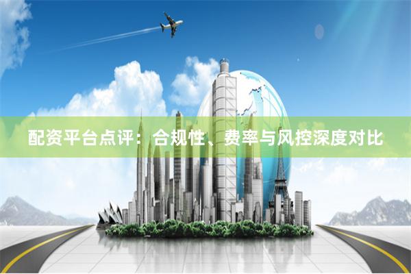 配资平台点评:合规性、费率与风控深度对比